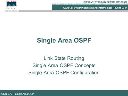 CCNA3: Switching Basics and Intermediate Routing v3.0 CISCO NETWORKING ACADEMY PROGRAM Chapter 2 – Single Area OSPF Single Area OSPF Link State Routing.