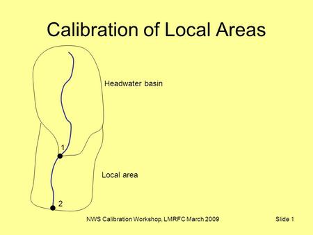 NWS Calibration Workshop, LMRFC March 2009 Slide 1 Calibration of Local Areas 1 2 Headwater basin Local area.
