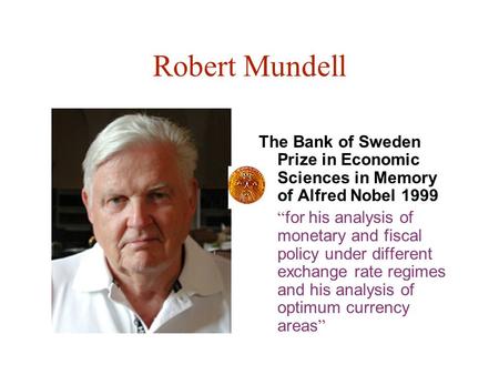 Robert Mundell The Bank of Sweden Prize in Economic Sciences in Memory of Alfred Nobel 1999 “ for his analysis of monetary and fiscal policy under different.