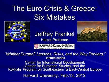 The Euro Crisis & Greece: Six Mistakes Jeffrey Frankel Harpel Professor “Whither Europe? Lessons, Risks, and the Way Forward,” lecture series Center for.
