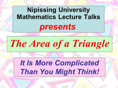 The Area of a Triangle Nipissing University Mathematics Lecture Talks It Is More Complicated Than You Might Think! presents.