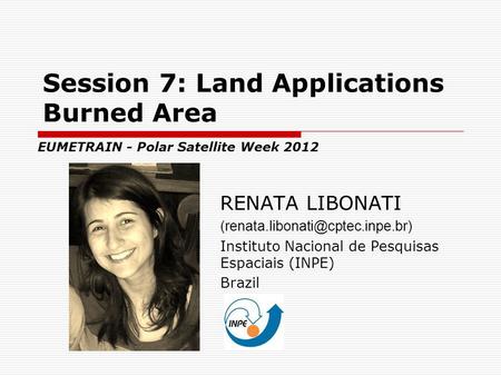 Session 7: Land Applications Burned Area RENATA LIBONATI Instituto Nacional de Pesquisas Espaciais (INPE) Brazil EUMETRAIN.