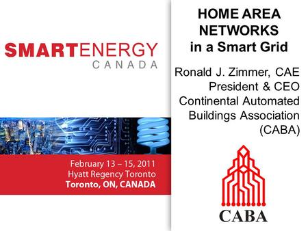 Ronald J. Zimmer, CAE President & CEO Continental Automated Buildings Association (CABA) HOME AREA NETWORKS in a Smart Grid.