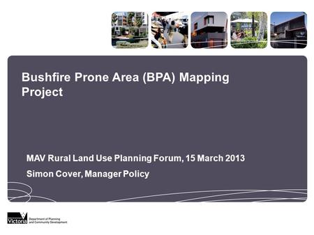 Bushfire Prone Area (BPA) Mapping Project MAV Rural Land Use Planning Forum, 15 March 2013 Simon Cover, Manager Policy.