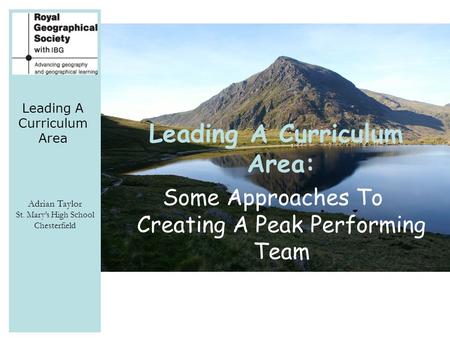 Leading A Curriculum Area Adrian Taylor St. Mary’s High School Chesterfield Leading A Curriculum Area: Some Approaches To Creating A Peak Performing Team.