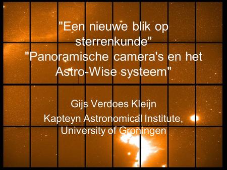 Een nieuwe blik op sterrenkunde Panoramische camera's en het Astro-Wise systeem Gijs Verdoes Kleijn Kapteyn Astronomical Institute, University of Groningen.