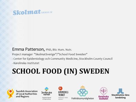 SCHOOL FOOD (IN) SWEDEN Emma Patterson, PhD, BSc Hum. Nutr. Project manager ”SkolmatSverige”/”School Food Sweden” - Center for Epidemiology och Community.