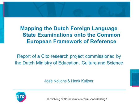 © Stichting CITO Instituut voor Toetsontwikkeling 1 Mapping the Dutch Foreign Language State Examinations onto the Common European Framework of Reference.
