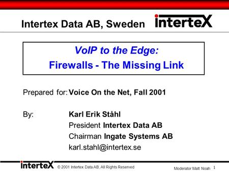 Intertex Data AB, Sweden VoIP to the Edge: Firewalls - The Missing Link Prepared for:Voice On the Net, Fall 2001 By: Karl Erik Ståhl President Intertex.
