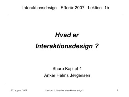 27. august 2007Lektion b1: Hvad er Interaktionsdesign?1 Hvad er Interaktionsdesign ? Sharp Kapitel 1 Anker Helms Jørgensen Interaktionsdesign Efterår 2007.
