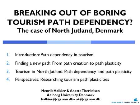 BREAKING OUT OF BORING TOURISM PATH DEPENDENCY? The case of North Jutland, Denmark Henrik Halkier & Anette Therkelsen Aalborg University, Denmark