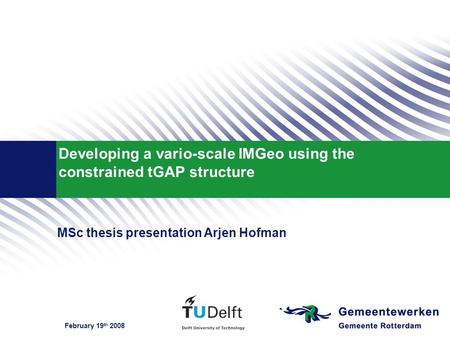 February 19 th 2008 Developing a vario-scale IMGeo using the constrained tGAP structure MSc thesis presentation Arjen Hofman.