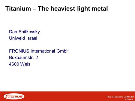 Titan das schwerste Leichtmetall © Fronius Titanium – The heaviest light metal Dan Snitkovsky Uniweld Israel FRONIUS International GmbH Buxbaumstr. 2 4600.