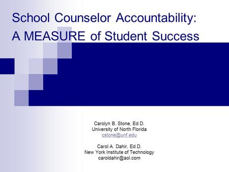 School Counselor Accountability: A MEASURE of Student Success Carolyn B. Stone, Ed.D. University of North Florida Carol A. Dahir, Ed.D.