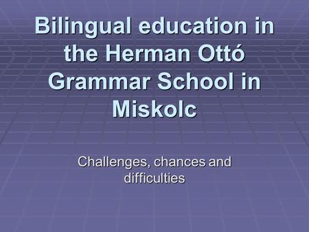 Bilingual education in the Herman Ottó Grammar School in Miskolc Challenges, chances and difficulties.