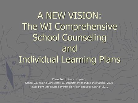 A NEW VISION: The WI Comprehensive School Counseling and Individual Learning Plans Presented by Gary L. Spear, School Counseling Consultant, WI Department.