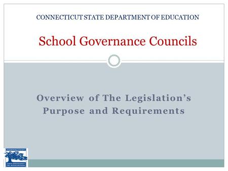 Overview of The Legislation’s Purpose and Requirements CONNECTICUT STATE DEPARTMENT OF EDUCATION School Governance Councils.