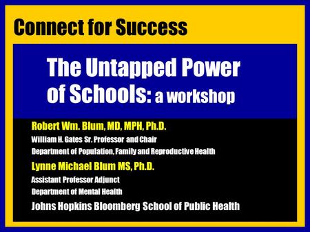 The Untapped Power of Schools: a workshop Robert Wm. Blum, MD, MPH, Ph.D. William H. Gates Sr. Professor and Chair Department of Population, Family and.