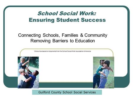 School Social Work: Ensuring Student Success Connecting Schools, Families & Community Removing Barriers to Education Slide show based on documents from.