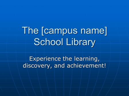 The [campus name] School Library Experience the learning, discovery, and achievement!