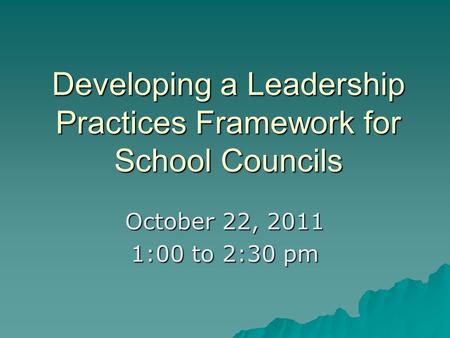 Developing a Leadership Practices Framework for School Councils October 22, 2011 1:00 to 2:30 pm.