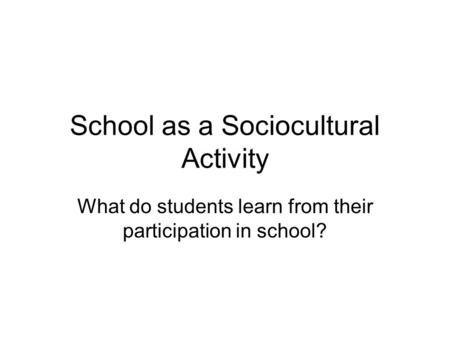 School as a Sociocultural Activity What do students learn from their participation in school?