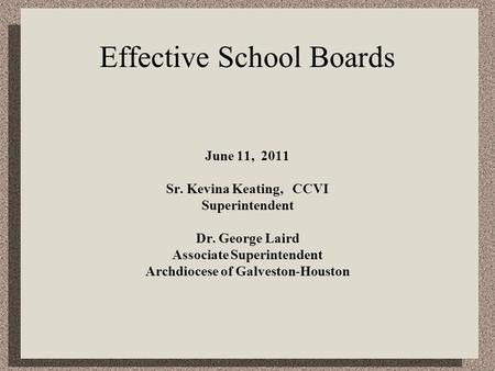 Effective School Boards June 11, 2011 Sr. Kevina Keating, CCVI Superintendent Dr. George Laird Associate Superintendent Archdiocese of Galveston-Houston.