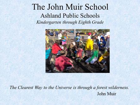 The John Muir School Ashland Public Schools Kindergarten through Eighth Grade The Clearest Way to the Universe is through a forest wilderness. John Muir.