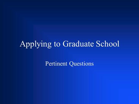 Applying to Graduate School Pertinent Questions. Why am I considering going to graduate school? Expectations of family, faculty, etc. Don’t know what.