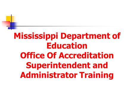 Mississippi Department of Education Office Of Accreditation Superintendent and Administrator Training.
