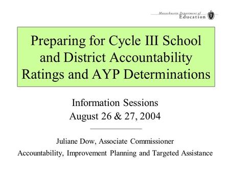 Preparing for Cycle III School and District Accountability Ratings and AYP Determinations Information Sessions August 26 & 27, 2004 Juliane Dow, Associate.