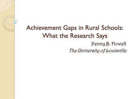 Achievement Gaps in Rural Schools: What the Research Says Penny B. Howell The University of Louisville.