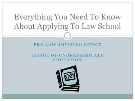 PRE-LAW ADVISING OFFICE OFFICE OF UNDERGRADUATE EDUCATION Everything You Need To Know About Applying To Law School.
