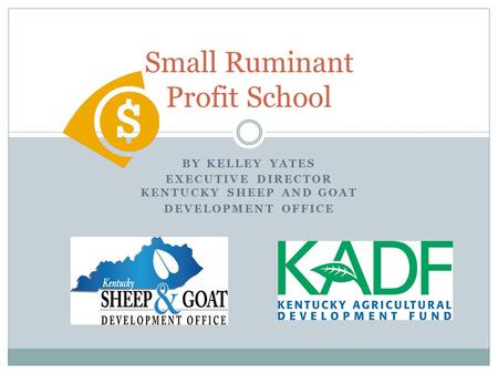 BY KELLEY YATES EXECUTIVE DIRECTOR KENTUCKY SHEEP AND GOAT DEVELOPMENT OFFICE Small Ruminant Profit School.