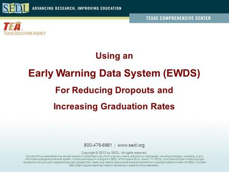 Using an Early Warning Data System (EWDS) For Reducing Dropouts and Increasing Graduation Rates 800-476-6861 | www.sedl.org Copyright © 2013 by SEDL.