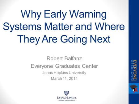 Why Early Warning Systems Matter and Where They Are Going Next Robert Balfanz Everyone Graduates Center Johns Hopkins University March 11, 2014.
