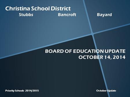 Christina School District StubbsBancroftBayard BOARD OF EDUCATION UPDATE OCTOBER 14, 2014 Priority Schools 2014/2015 October Update.