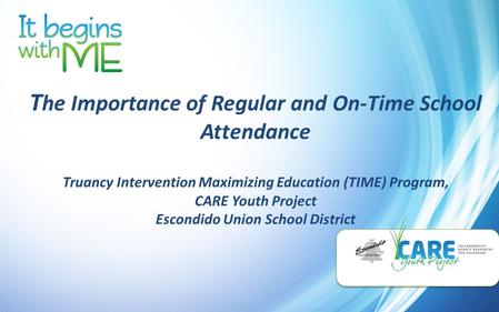 T he Importance of Regular and On-Time School Attendance Truancy Intervention Maximizing Education (TIME) Program, CARE Youth Project Escondido Union School.
