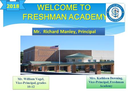 WELCOME TO FRESHMAN ACADEMY 2018 Mr. William Vogel, Vice-Principal, grades 10-12 Mrs. Kathleen Downing, Vice-Principal, Freshman Academy Mr. Richard Manley,