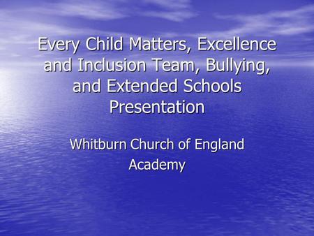 Every Child Matters, Excellence and Inclusion Team, Bullying, and Extended Schools Presentation Whitburn Church of England Academy.