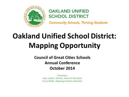 Oakland Unified School District: Mapping Opportunity Council of Great Cities Schools Annual Conference October 2014 Presenters: Jody London, Director,