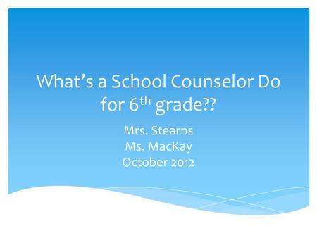 What’s a School Counselor Do for 6 th grade?? Mrs. Stearns Ms. MacKay October 2012.