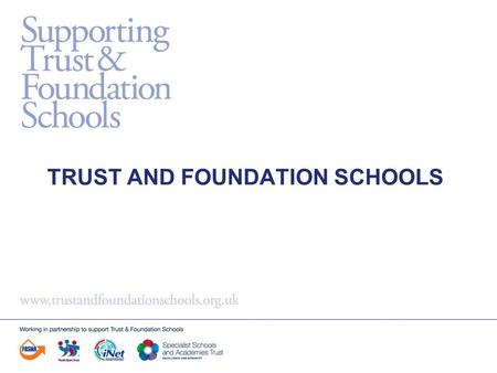 TRUST AND FOUNDATION SCHOOLS. Aims To provide an overview of Trust and Foundation Schools and the opportunities they offer To explore key features of.