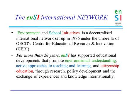 The enSI international NETWORK Environment and School Initiatives is a decentralised international network set up in 1986 under the umbrella of OECD's.