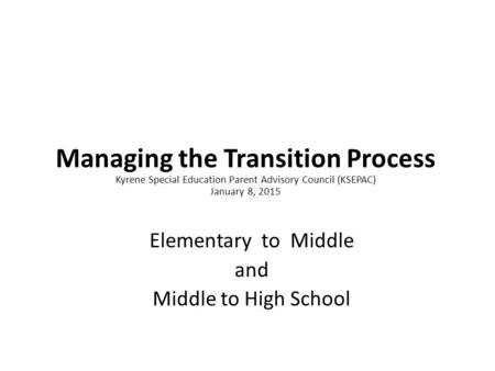 Managing the Transition Process Kyrene Special Education Parent Advisory Council (KSEPAC) January 8, 2015 Elementary to Middle and Middle to High School.
