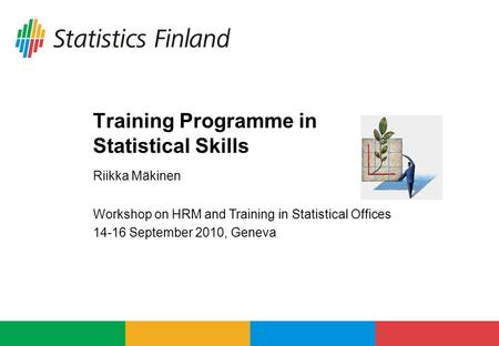 Training Programme in Statistical Skills Riikka Mäkinen Workshop on HRM and Training in Statistical Offices 14-16 September 2010, Geneva.