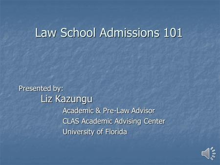 Law School Admissions 101 Presented by: Liz Kazungu Academic & Pre-Law Advisor CLAS Academic Advising Center University of Florida.
