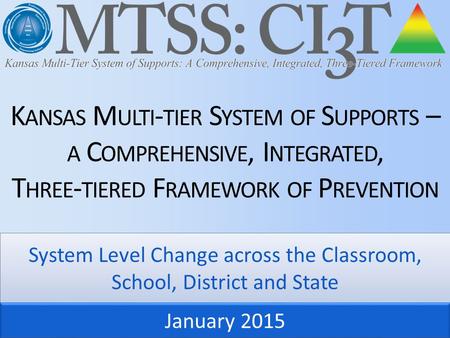 K ANSAS M ULTI - TIER S YSTEM OF S UPPORTS – A C OMPREHENSIVE, I NTEGRATED, T HREE - TIERED F RAMEWORK OF P REVENTION System Level Change across the Classroom,