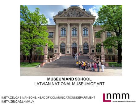 MUSEUM AND SCHOOL LATVIAN NATIONAL MUSEUM OF ART INETA ZELCA SIMANSONE, HEAD OF COMMUNICATIONS DEPARTMENT