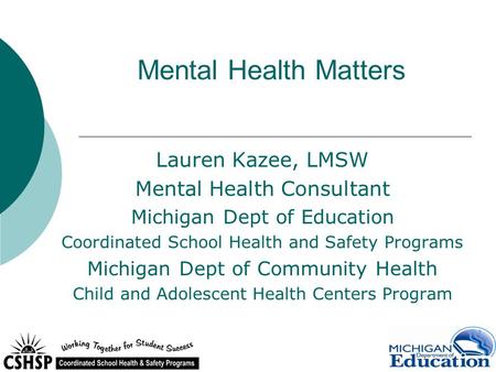 Mental Health Matters Lauren Kazee, LMSW Mental Health Consultant Michigan Dept of Education Coordinated School Health and Safety Programs Michigan Dept.